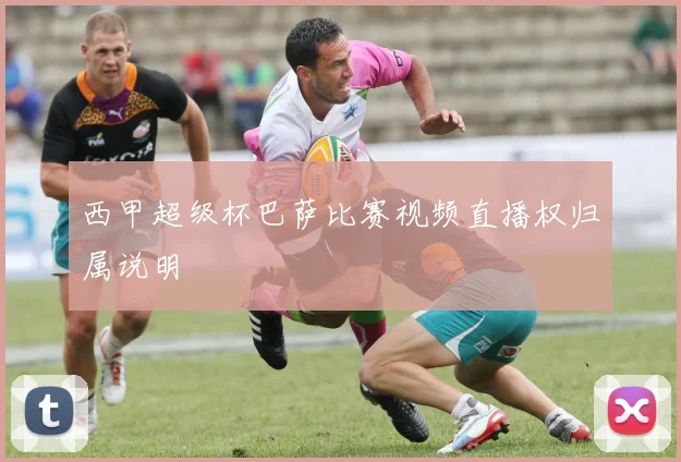 西甲超级杯巴萨比赛视频直播权归属说明