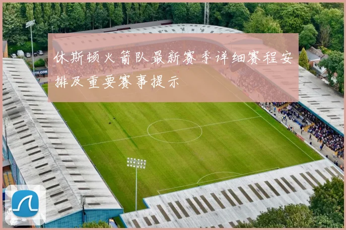 休斯顿火箭队最新赛季详细赛程安排及重要赛事提示