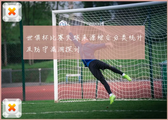 世俱杯比赛失球来源综合分类统计及防守漏洞探讨