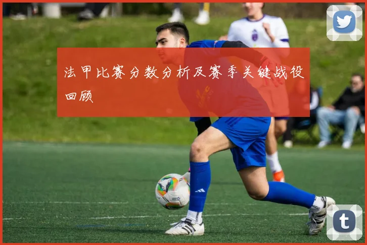 法甲比赛分数分析及赛季关键战役回顾