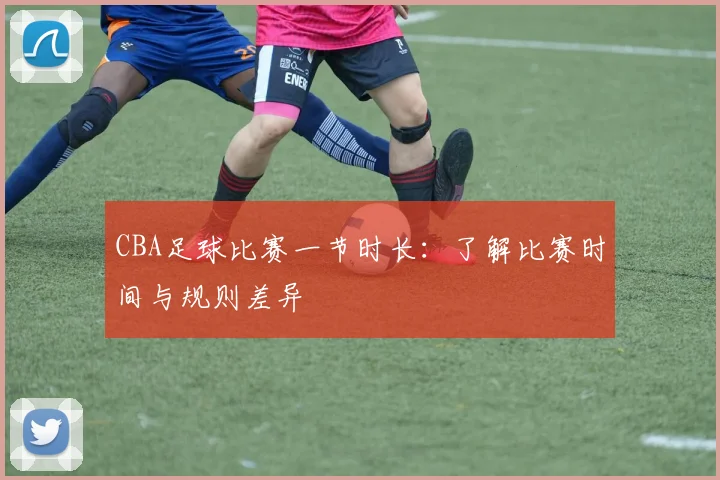 CBA足球比赛一节时长:了解比赛时间与规则差异