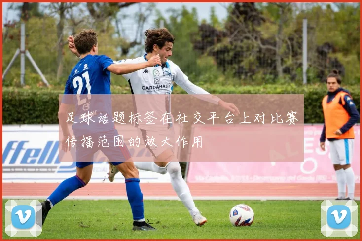 足球话题标签在社交平台上对比赛传播范围的放大作用