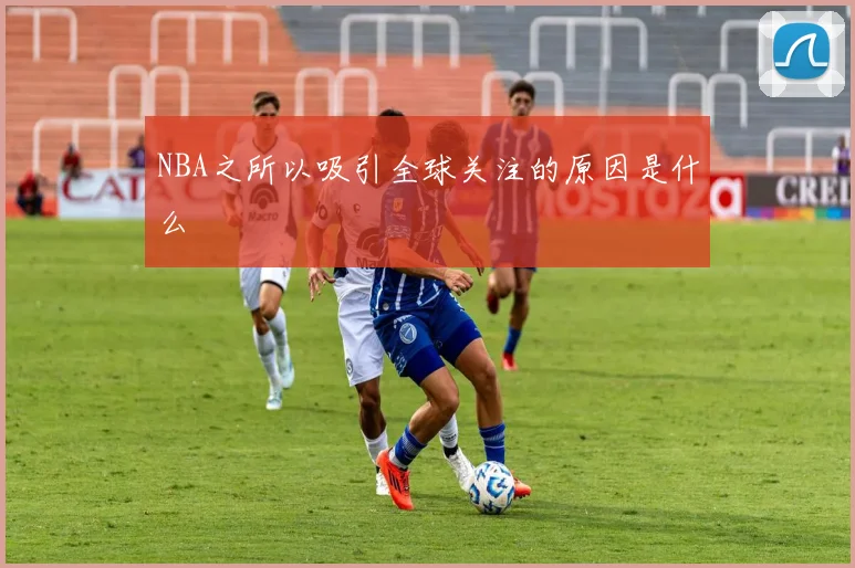 NBA之所以吸引全球关注的原因是什么