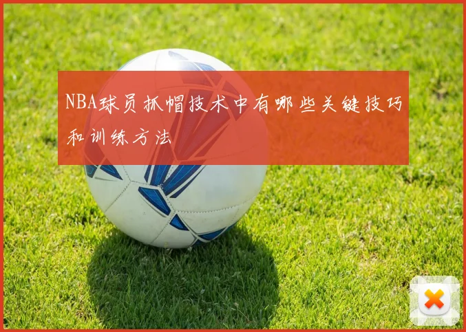 NBA球员抓帽技术中有哪些关键技巧和训练方法