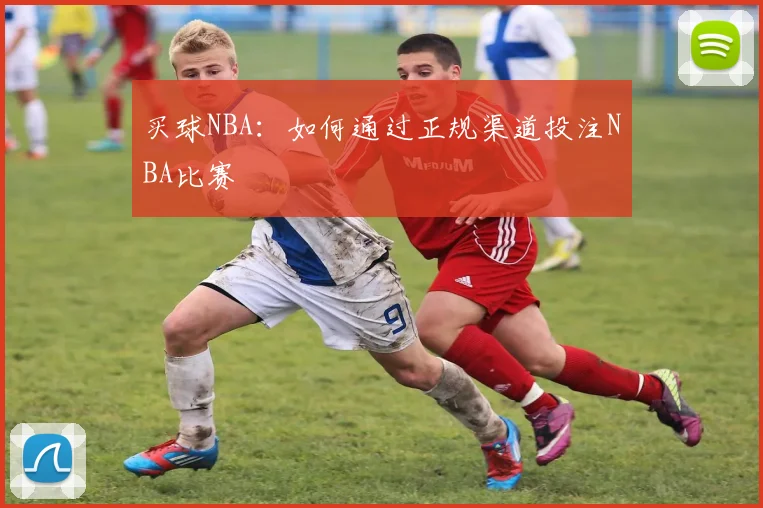 买球NBA:如何通过正规渠道投注NBA比赛