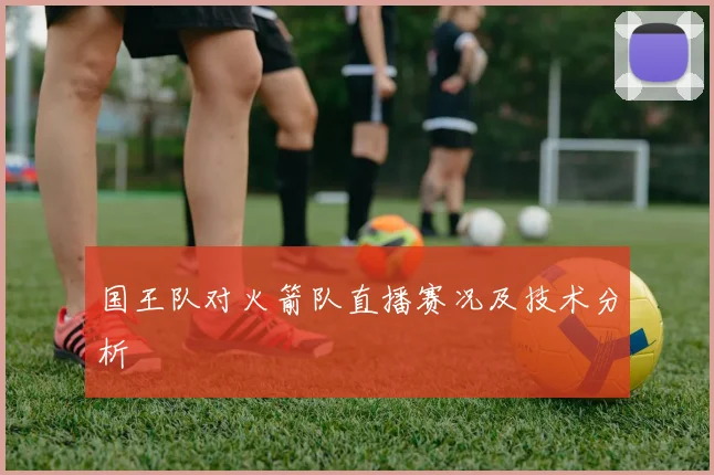 国王队对火箭队直播赛况及技术分析