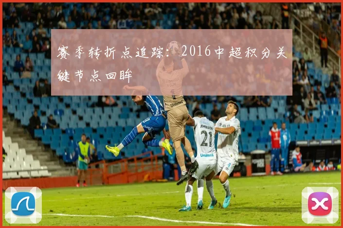 赛季转折点追踪：2016中超积分关键节点回眸