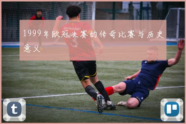 1999年欧冠决赛的传奇比赛与历史意义