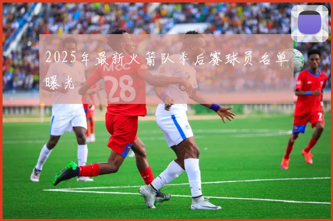 2025年最新火箭队季后赛球员名单曝光