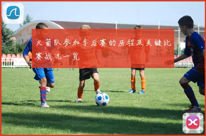 火箭队参加季后赛的历程及关键比赛战况一览