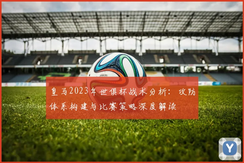 皇马2023年世俱杯战术分析：攻防体系构建与比赛策略深度解读