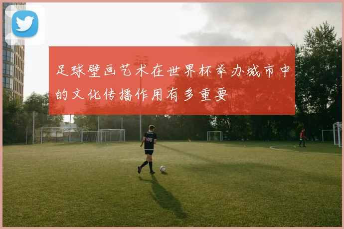 足球壁画艺术在世界杯举办城市中的文化传播作用有多重要
