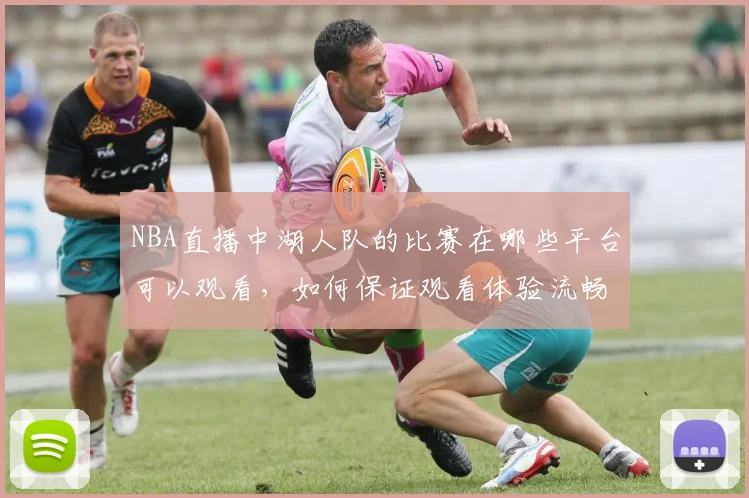 NBA直播中湖人队的比赛在哪些平台可以观看，如何保证观看体验流畅