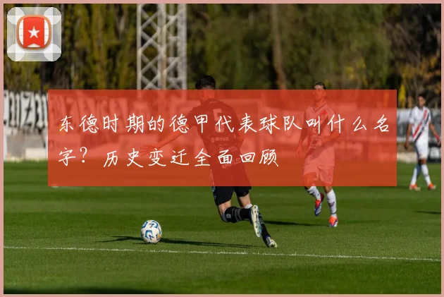 东德时期的德甲代表球队叫什么名字？历史变迁全面回顾