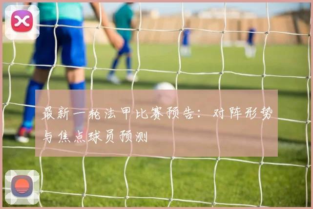 最新一轮法甲比赛预告：对阵形势与焦点球员预测