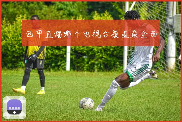 西甲直播哪个电视台覆盖最全面