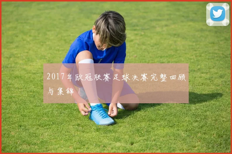 2017年欧冠联赛足球决赛完整回顾与集锦