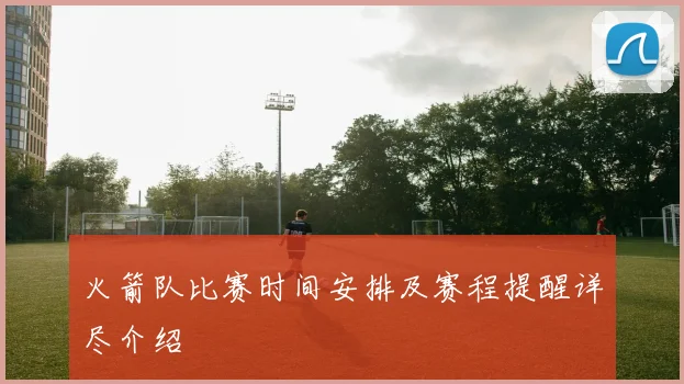 火箭队比赛时间安排及赛程提醒详尽介绍