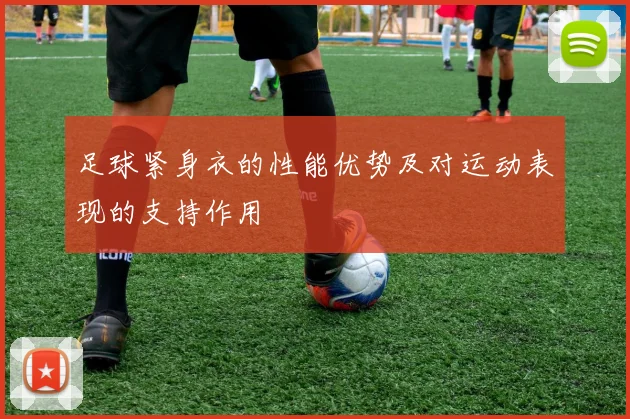 足球紧身衣的性能优势及对运动表现的支持作用
