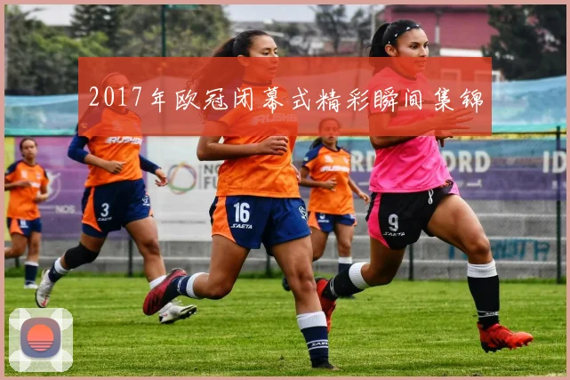 2017年欧冠闭幕式精彩瞬间集锦