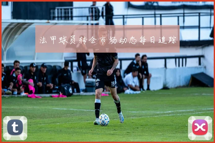 法甲球员转会市场动态每日追踪